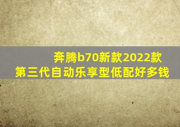 奔腾b70新款2022款第三代自动乐享型低配好多钱