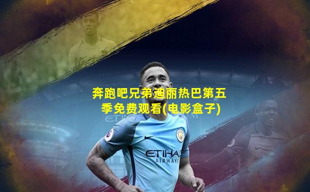 奔跑吧兄弟迪丽热巴第五季免费观看(电影盒子)