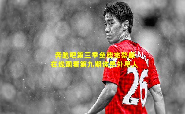 奔跑吧第三季免费完整版在线观看第九期谁是外星人