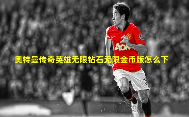 奥特曼传奇英雄无限钻石无限金币版怎么下