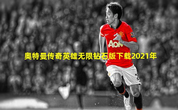奥特曼传奇英雄无限钻石版下载2021年