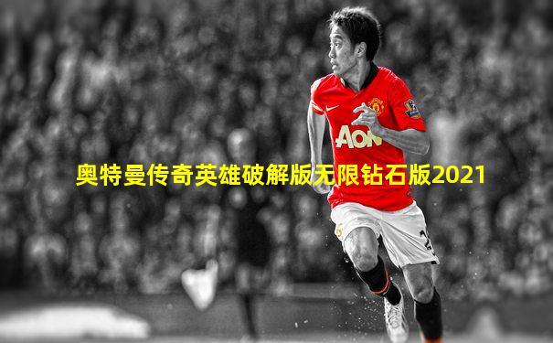 奥特曼传奇英雄破解版无限钻石版2021
