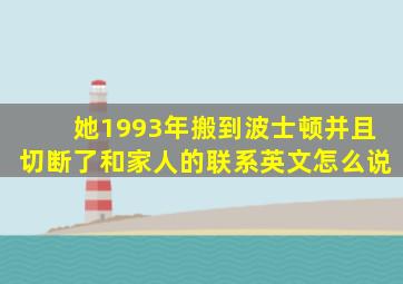 她1993年搬到波士顿并且切断了和家人的联系英文怎么说
