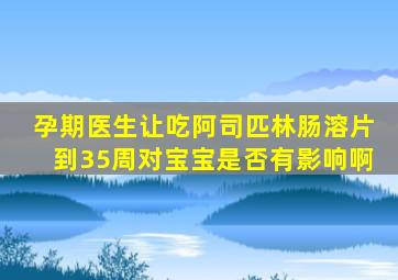 孕期医生让吃阿司匹林肠溶片到35周对宝宝是否有影响啊