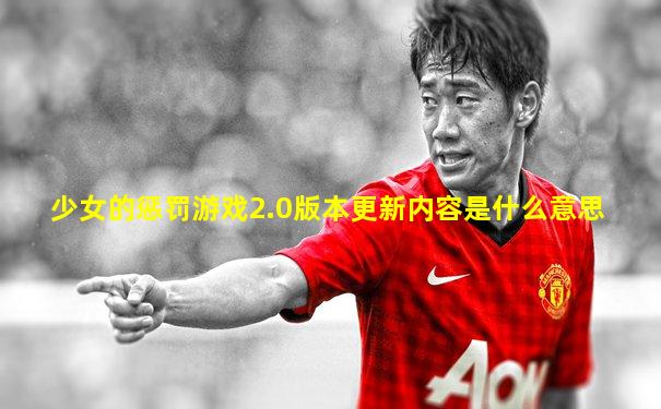 少女的惩罚游戏2.0版本更新内容是什么意思