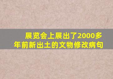 展览会上展出了2000多年前新出土的文物修改病句