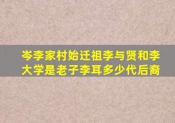岑李家村始迁祖李与贤和李大学是老子李耳多少代后裔