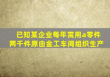 已知某企业每年需用a零件两千件原由金工车间组织生产