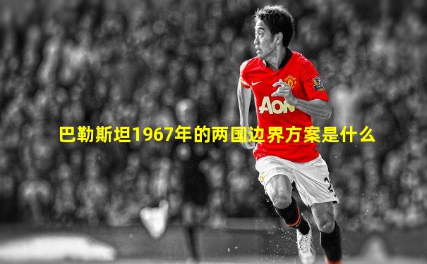 巴勒斯坦1967年的两国边界方案是什么