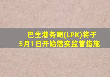 巴生港务局(LPK)将于5月1日开始落实监管措施