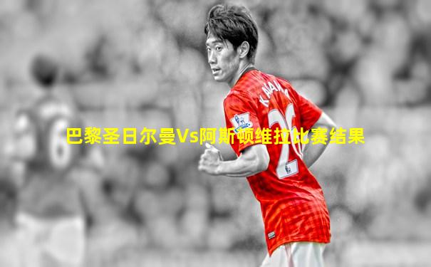 巴黎圣日尔曼Vs阿斯顿维拉比赛结果