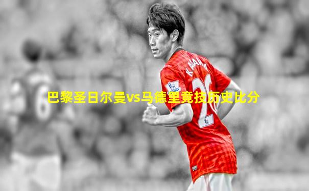 巴黎圣日尔曼vs马德里竞技历史比分