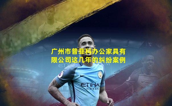 广州市普菲科办公家具有限公司这几年的纠纷案例