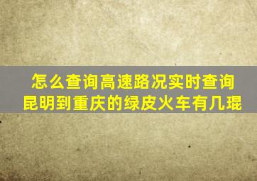 怎么查询高速路况实时查询昆明到重庆的绿皮火车有几琨