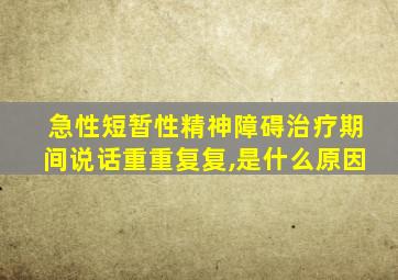 急性短暂性精神障碍治疗期间说话重重复复,是什么原因