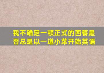 我不确定一顿正式的西餐是否总是以一道小菜开始英语