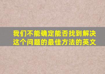 我们不能确定能否找到解决这个问题的最佳方法的英文