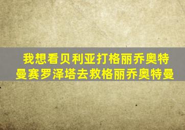 我想看贝利亚打格丽乔奥特曼赛罗泽塔去救格丽乔奥特曼