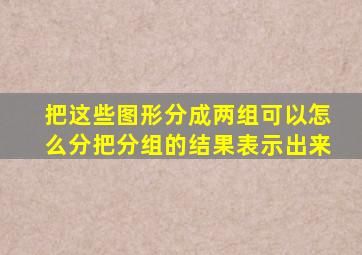 把这些图形分成两组可以怎么分把分组的结果表示出来