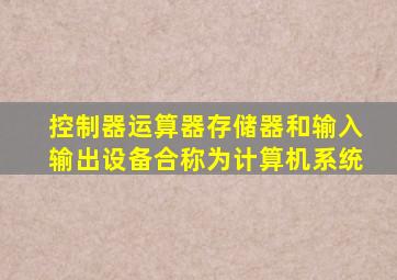 控制器运算器存储器和输入输出设备合称为计算机系统