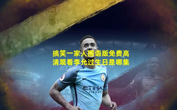 搞笑一家人国语版免费高清观看李允过生日是哪集