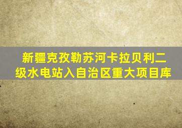 新疆克孜勒苏河卡拉贝利二级水电站入自治区重大项目库