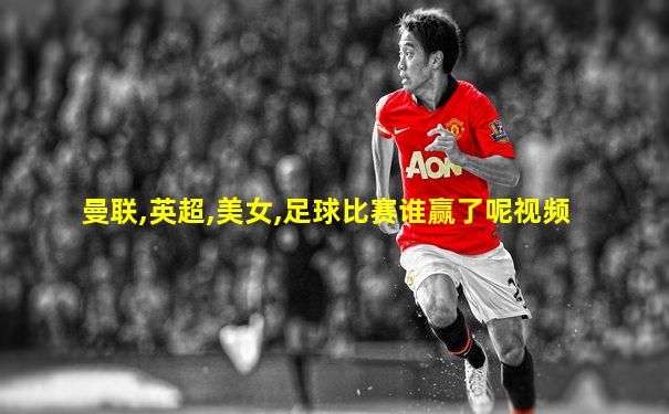 曼联,英超,美女,足球比赛谁赢了呢视频