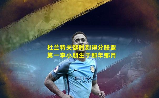 杜兰特关键时刻得分联盟第一李小朋生于那年那月
