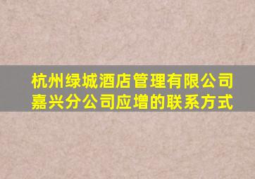 杭州绿城酒店管理有限公司嘉兴分公司应增的联系方式