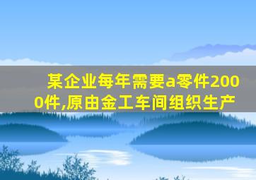 某企业每年需要a零件2000件,原由金工车间组织生产