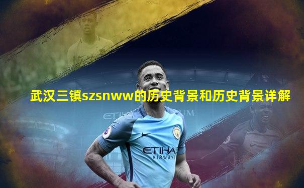 武汉三镇szsnww的历史背景和历史背景详解