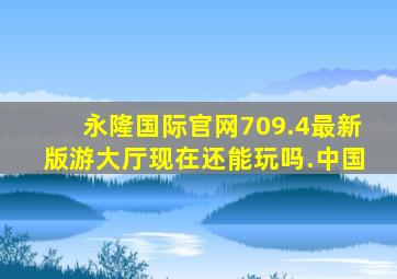 永隆国际官网709.4最新版游大厅现在还能玩吗.中国