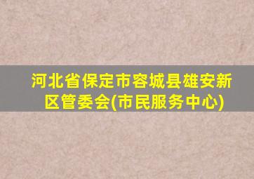 河北省保定市容城县雄安新区管委会(市民服务中心)