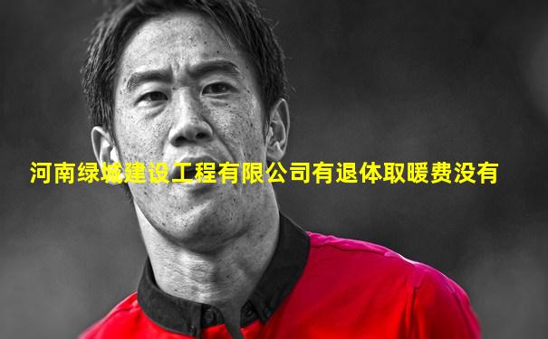 河南绿城建设工程有限公司有退体取暖费没有
