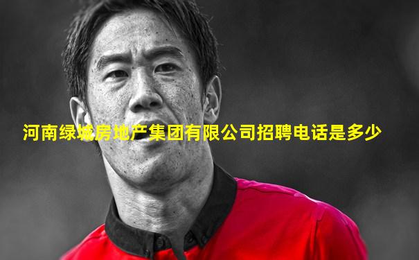 河南绿城房地产集团有限公司招聘电话是多少