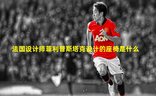 法国设计师菲利普斯塔克设计的座椅是什么