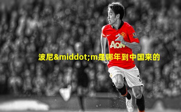波尼·m是哪年到中国来的