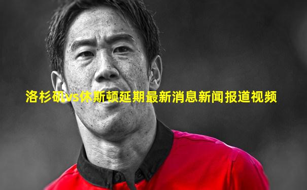 洛杉矶vs休斯顿延期最新消息新闻报道视频