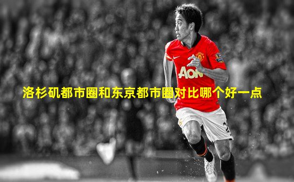 洛杉矶都市圈和东京都市圈对比哪个好一点