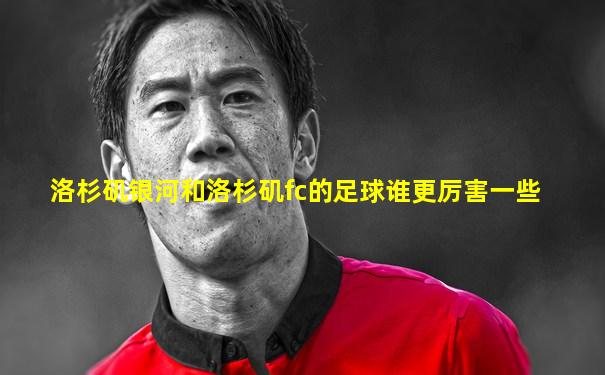 洛杉矶银河和洛杉矶fc的足球谁更厉害一些