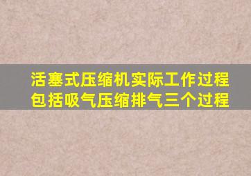 活塞式压缩机实际工作过程包括吸气压缩排气三个过程