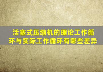 活塞式压缩机的理论工作循环与实际工作循环有哪些差异