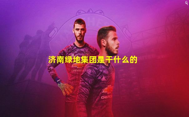 济南绿地集团是干什么的