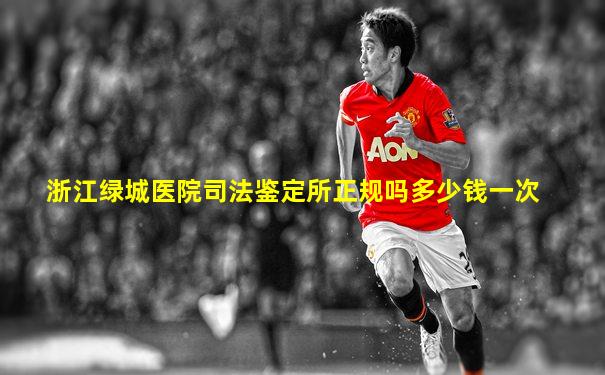 浙江绿城医院司法鉴定所正规吗多少钱一次