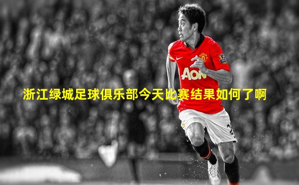 浙江绿城足球俱乐部今天比赛结果如何了啊