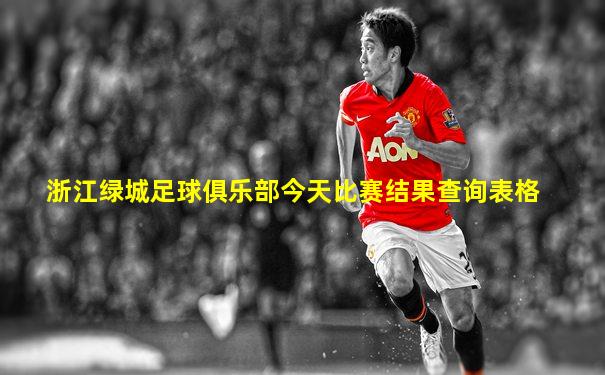 浙江绿城足球俱乐部今天比赛结果查询表格