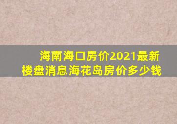 海南海口房价2021最新楼盘消息海花岛房价多少钱