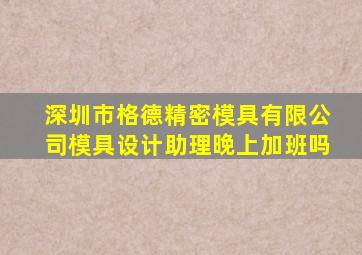 深圳市格德精密模具有限公司模具设计助理晚上加班吗