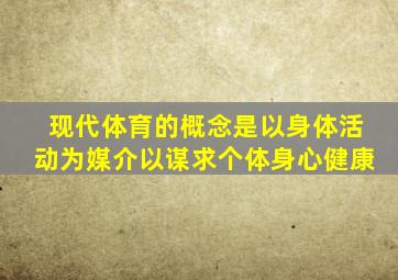 现代体育的概念是以身体活动为媒介以谋求个体身心健康