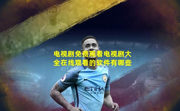 电视剧免费观看电视剧大全在线观看的软件有哪些